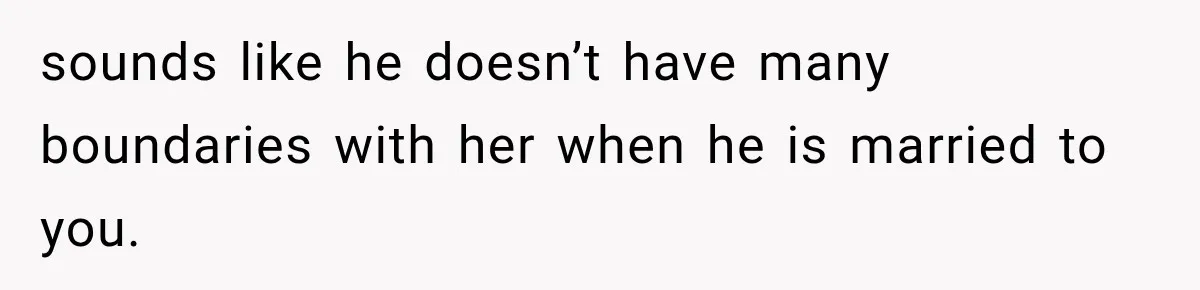 sounds like he doesn’t have many boundaries with her when he is married to you.