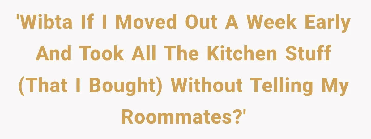 'WIBTA if I moved out a week early and took all the kitchen stuff (that I bought) without telling my roommates?'
