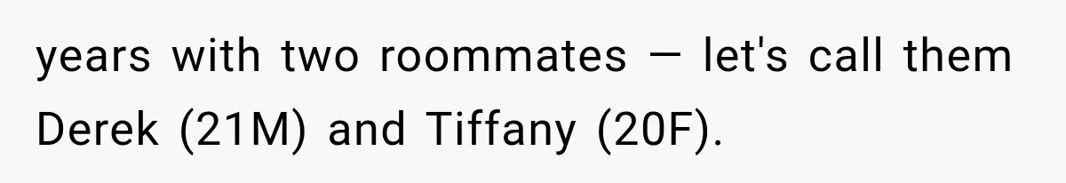 years with two roommates — let's call them Derek (21M) and Tiffany (20F).