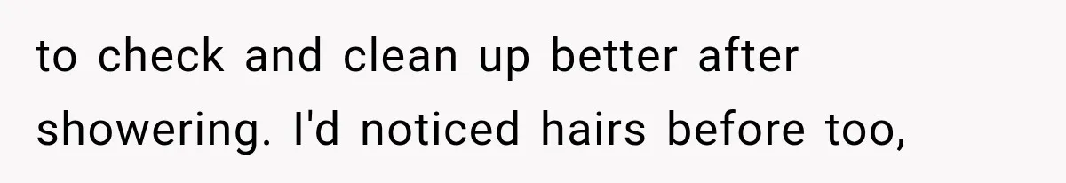 to check and clean up better after showering. I'd noticed hairs before too,