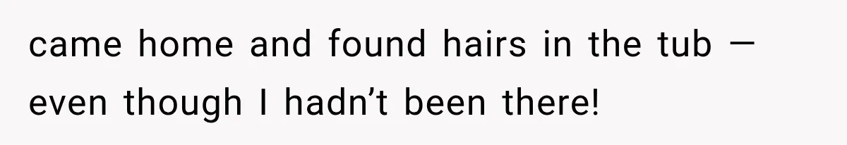 came home and found hairs in the tub — even though I hadn’t been there!