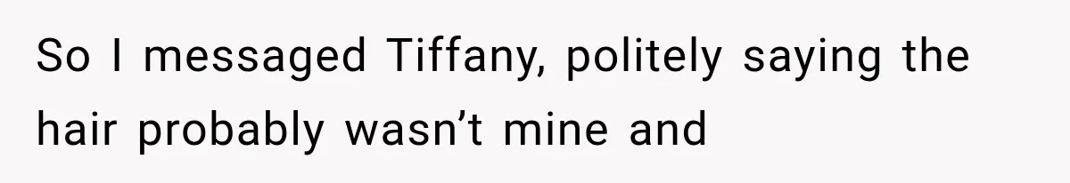 So I messaged Tiffany, politely saying the hair probably wasn’t mine and