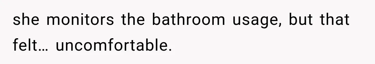 she monitors the bathroom usage, but that felt… uncomfortable.