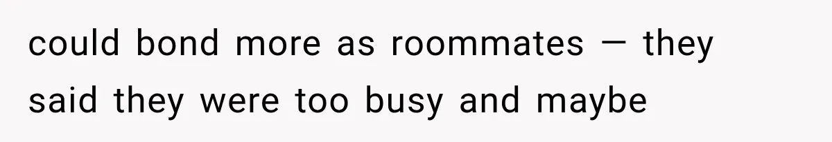 could bond more as roommates — they said they were too busy and maybe