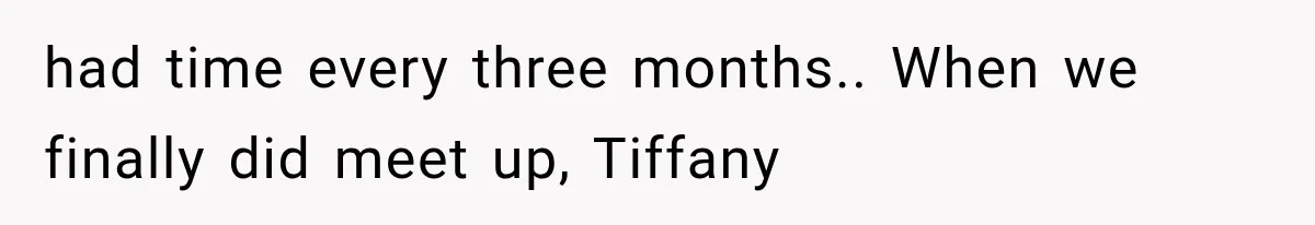had time every three months.. When we finally did meet up, Tiffany