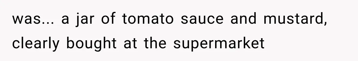 was... a jar of tomato sauce and mustard, clearly bought at the supermarket