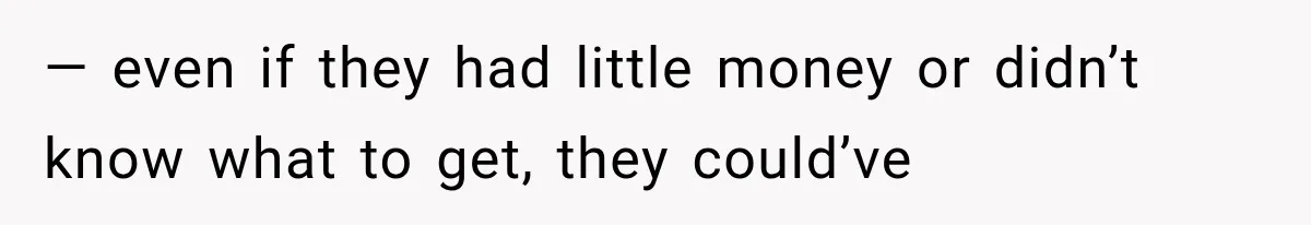 — even if they had little money or didn’t know what to get, they could’ve