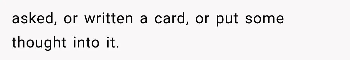 asked, or written a card, or put some thought into it.