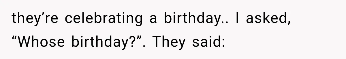 they’re celebrating a birthday.. I asked, “Whose birthday?”. They said: