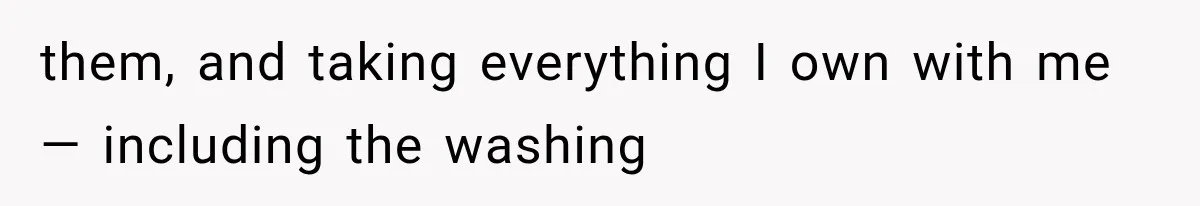 them, and taking everything I own with me — including the washing