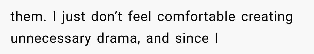 them. I just don’t feel comfortable creating unnecessary drama, and since I