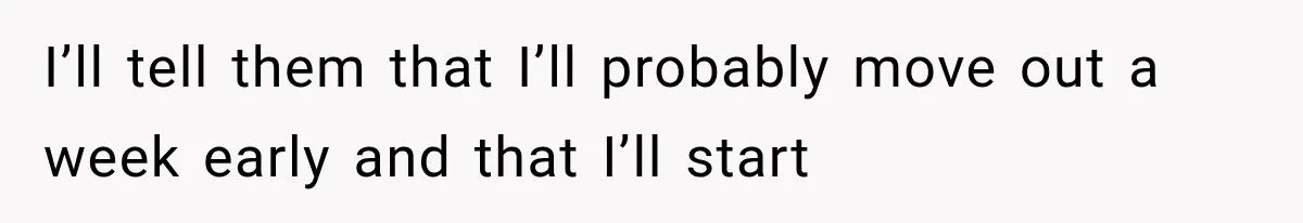 I’ll tell them that I’ll probably move out a week early and that I’ll start