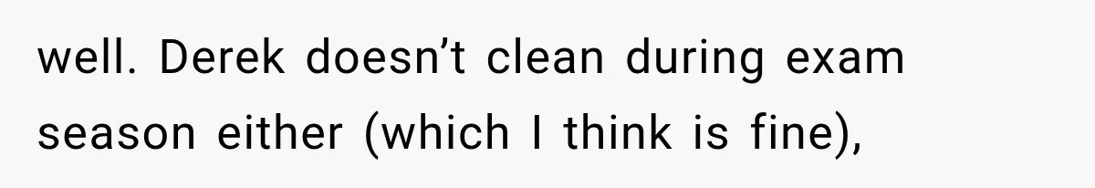 well. Derek doesn’t clean during exam season either (which I think is fine),