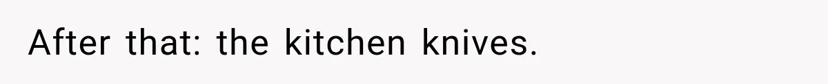 After that: the kitchen knives.