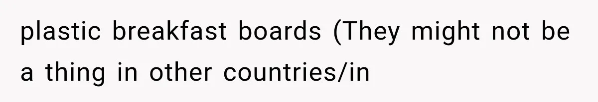plastic breakfast boards (They might not be a thing in other countries/in