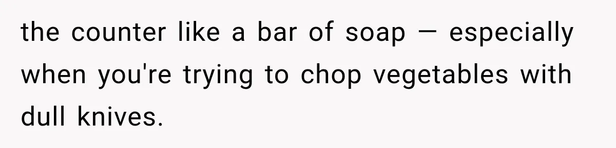 the counter like a bar of soap — especially when you're trying to chop vegetables with dull knives.
