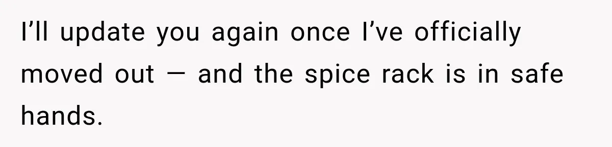 I’ll update you again once I’ve officially moved out — and the spice rack is in safe hands.