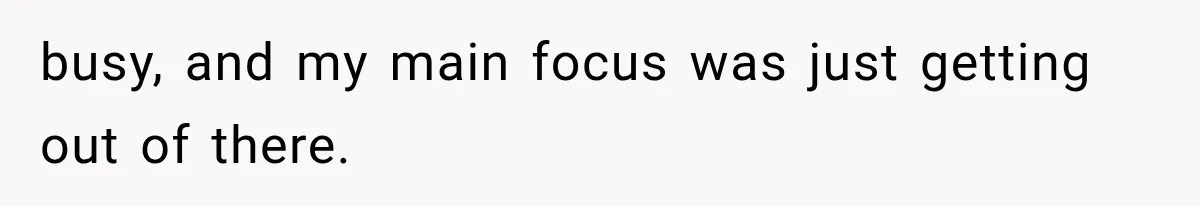 busy, and my main focus was just getting out of there.