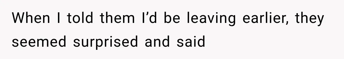 When I told them I’d be leaving earlier, they seemed surprised and said