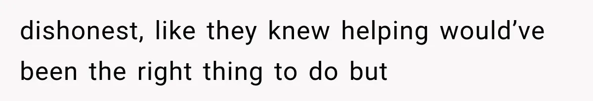 dishonest, like they knew helping would’ve been the right thing to do but