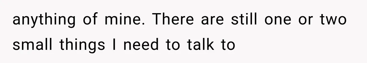 anything of mine. There are still one or two small things I need to talk to