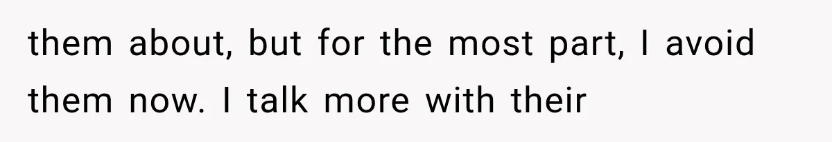 them about, but for the most part, I avoid them now. I talk more with their