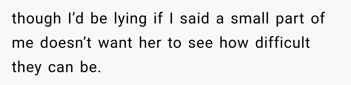 though I’d be lying if I said a small part of me doesn’t want her to see how difficult they can be.
