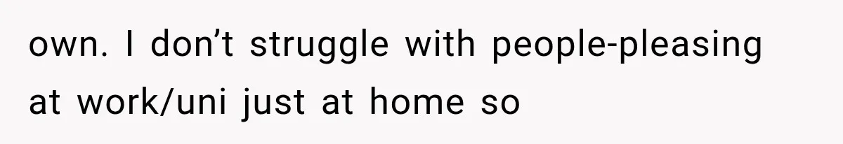 own. I don’t struggle with people-pleasing at work/uni just at home so