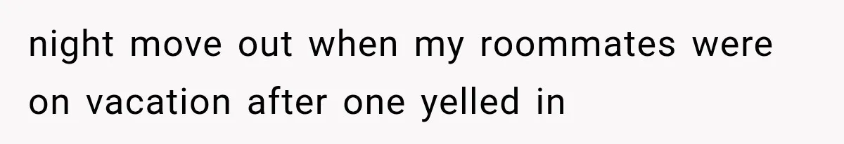 night move out when my roommates were on vacation after one yelled in