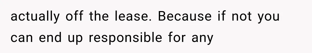 actually off the lease. Because if not you can end up responsible for any