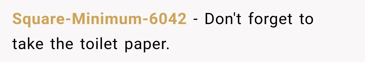 Square-Minimum-6042 − Don't forget to take the toilet paper.