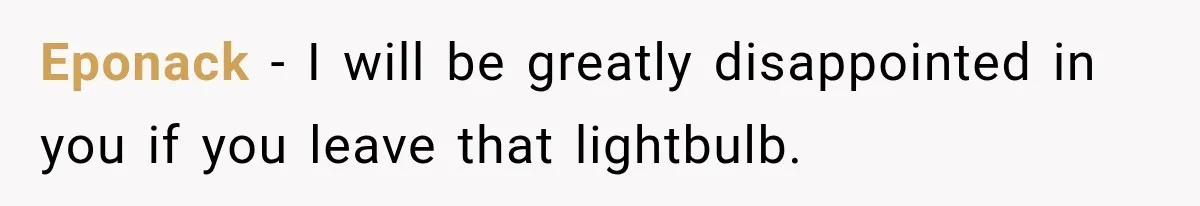 Eponack − I will be greatly disappointed in you if you leave that lightbulb.