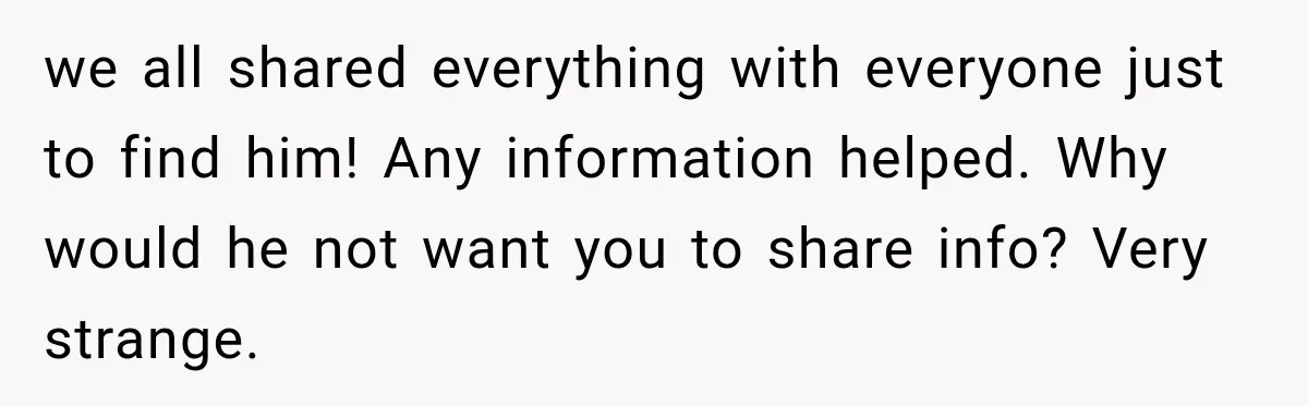 we all shared everything with everyone just to find him! Any information helped. Why would he not want you to share info? Very strange.