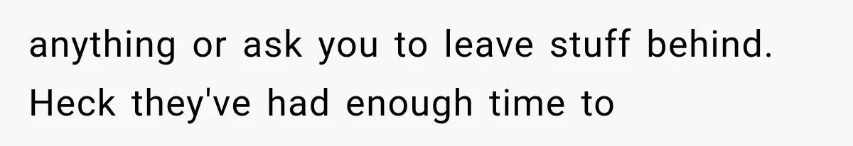 anything or ask you to leave stuff behind. Heck they've had enough time to