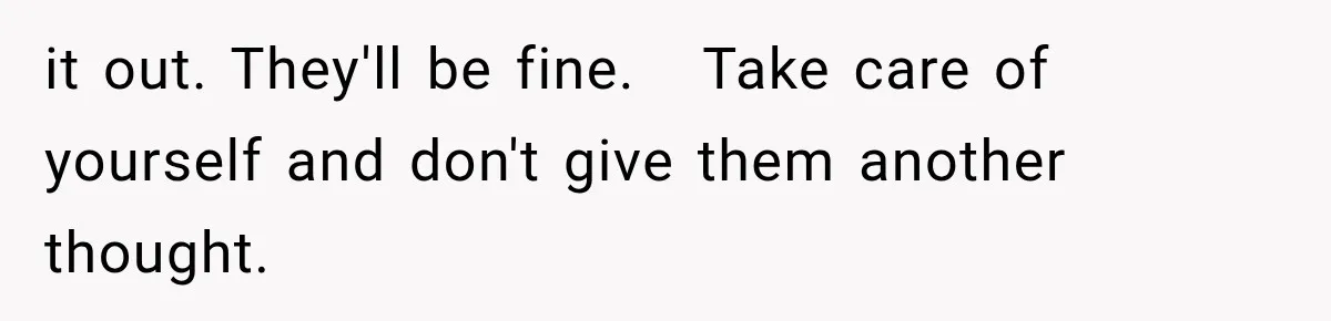 it out. They'll be fine.   Take care of yourself and don't give them another thought.