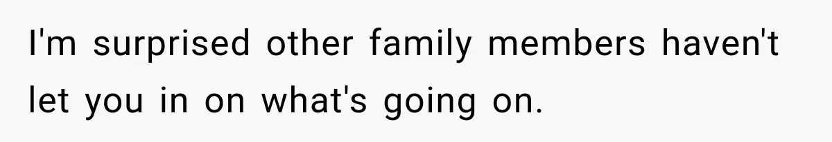 I'm surprised other family members haven't let you in on what's going on.