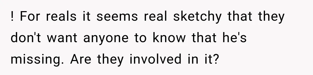 ! For reals it seems real sketchy that they don't want anyone to know that he's missing. Are they involved in it?