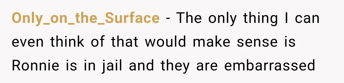 Only_on_the_Surface − The only thing I can even think of that would make sense is Ronnie is in jail and they are embarrassed