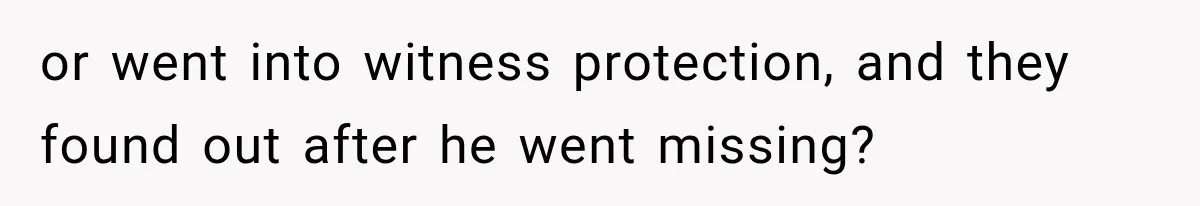 or went into witness protection, and they found out after he went missing?