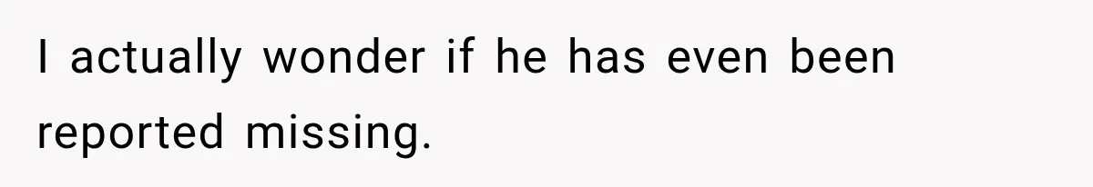 I actually wonder if he has even been reported missing.