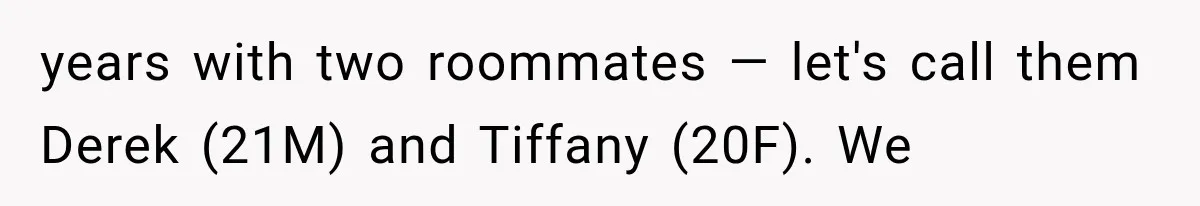 years with two roommates — let's call them Derek (21M) and Tiffany (20F). We