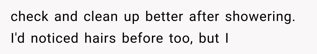 check and clean up better after showering. I'd noticed hairs before too, but I