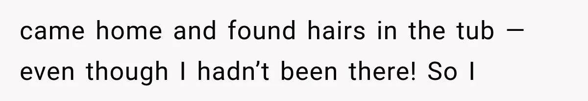 came home and found hairs in the tub — even though I hadn’t been there! So I