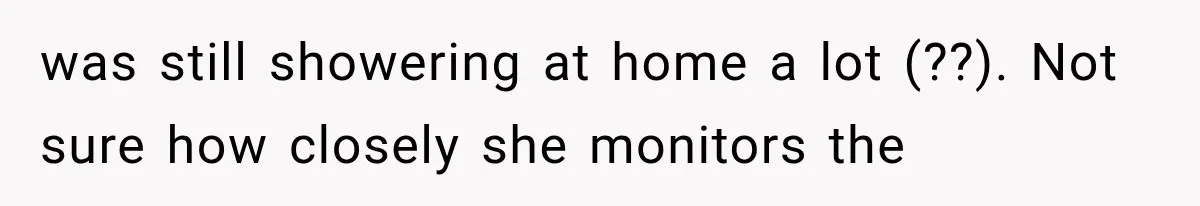 was still showering at home a lot (??). Not sure how closely she monitors the