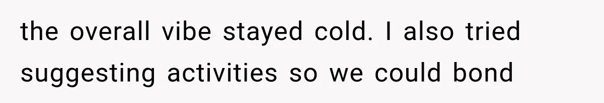 the overall vibe stayed cold. I also tried suggesting activities so we could bond