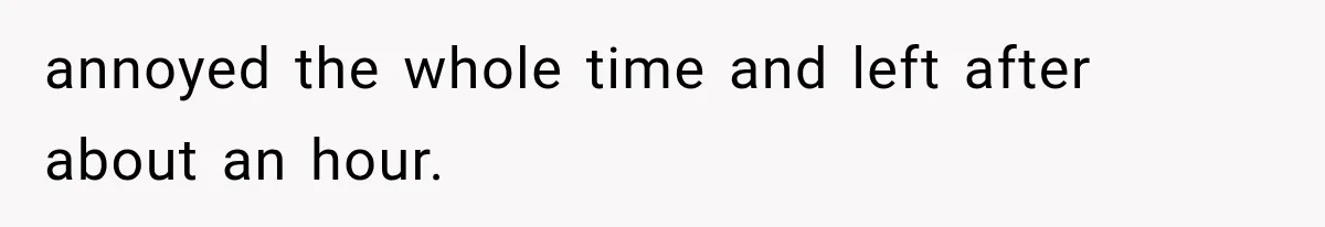 annoyed the whole time and left after about an hour.