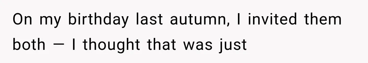 On my birthday last autumn, I invited them both — I thought that was just