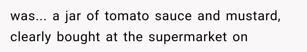 was... a jar of tomato sauce and mustard, clearly bought at the supermarket on