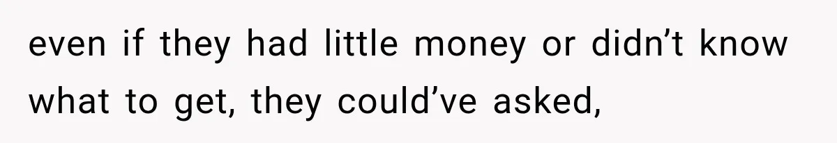 even if they had little money or didn’t know what to get, they could’ve asked,