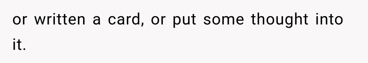 or written a card, or put some thought into it.